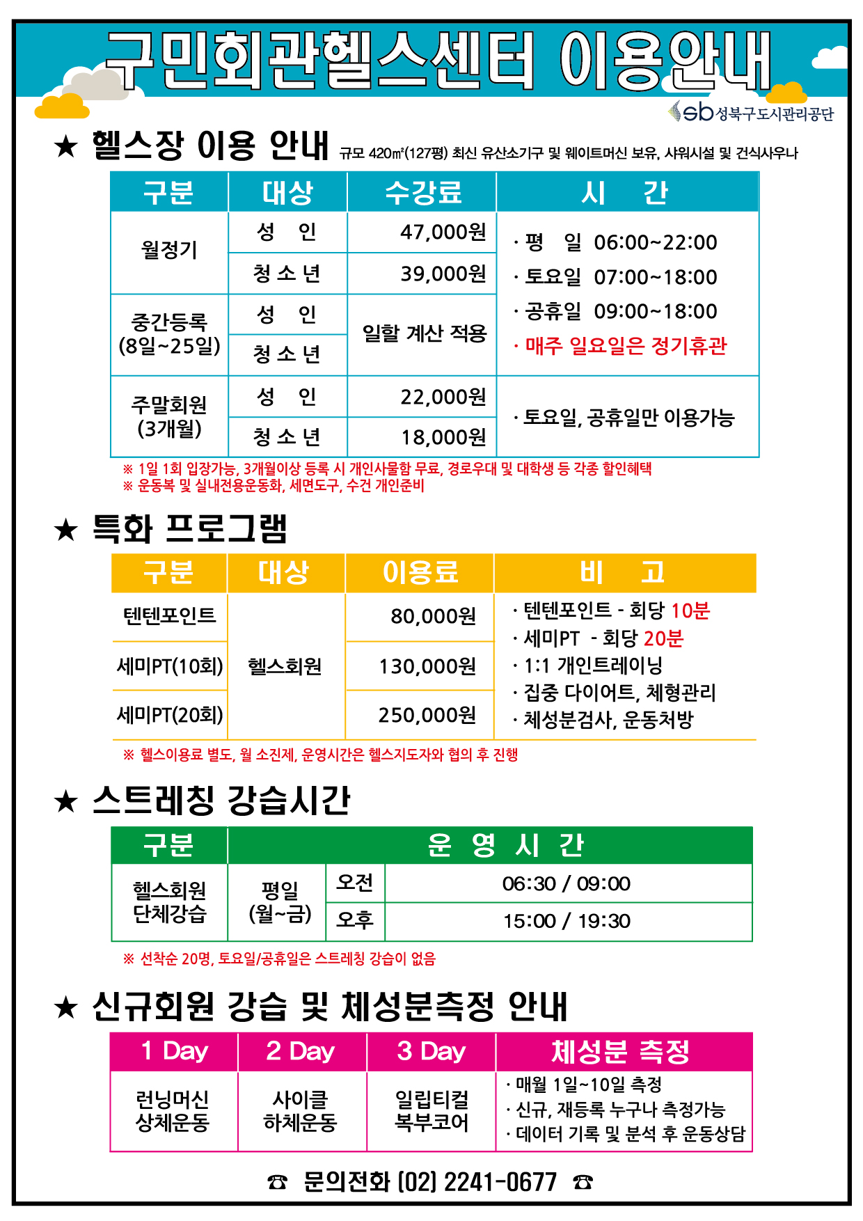 구민회관헬스센터 이용안내
헬스장 이용안내 규모420m(127평)최신유산소기구 및 웨이트머신보유,샤워시설 및 건식사우나
구분/대상/수강료/시간
월정기/성인/47000원/평일06:00~22:00 토요일07:00~18:00 공휴일09:00~18:00 매주 일요일은 정기휴관
월정기/청소년/39000원/평일06:00~22:00 토요일07:00~18:00 공휴일09:00~18:00 매주 일요일은 정기휴관
중간등록(8일~25일)/성인/일할계산적용/평일06:00~22:00 토요일07:00~18:00 공휴일09:00~18:00 매주 일요일은 정기휴관
중간등록(8일~25일)/청소년/일할계산적용/평일06:00~22:00 토요일07:00~18:00 공휴일09:00~18:00 매주 일요일은 정기휴관
주말회원(3개월)/성인/22000원/토요일,공휴일만이용가능
주말회원(3개월)/청소년/18000원/토요일,공휴일만이용가능
1일1회입장가능,3개월이상 등록시 개인사물함무료, 경로우대 및 대학생 등 각종 할인혜택 운동복 및 실내전용운동화,세면도구,수건 개인준비

특화프로그램
구분/대상/이용료/비고
텐텐포인트/헬스회원/80000원/텐텐포인트-회당10분,세미PT 회당20분, 1:1 개인트레이닝, 집중 다이어트,체형관리, 체성분검사,운동처방
세미PT(10회)/헬스회원/130000원/텐텐포인트-회당10분,세미PT 회당20분, 1:1 개인트레이닝, 집중 다이어트,체형관리, 체성분검사,운동처방
세미PT(20회)/헬스회원/250000원/텐텐포인트-회당10분,세미PT 회당20분, 1:1 개인트레이닝, 집중 다이어트,체형관리, 체성분검사,운동처방
헬스이용료별도,월소진제,운영시간은 헬스지도자와 협의 후 진행

스트레칭 강습시간
구분/운영시간
헬스회원단체강습/평일(월~금)/오전/06:30,09:00
헬스회원단체강습/평일(월~금)/오후/15:00,19:30
선착순20명,토요일/공휴일은 스트레칭 강습이없음

신규회원 강습 및 체성분측정 안내
1Day - 런닝머신 상체운동
2Day - 사이클 하체운동
3Day - 일립티컬 복부코어
체성분측정 - 매월 1일~10일측정 신규,재등록 누구나 측정가능 데이터기록및분석후 운동상담
문의전화 (02) 2241-0677